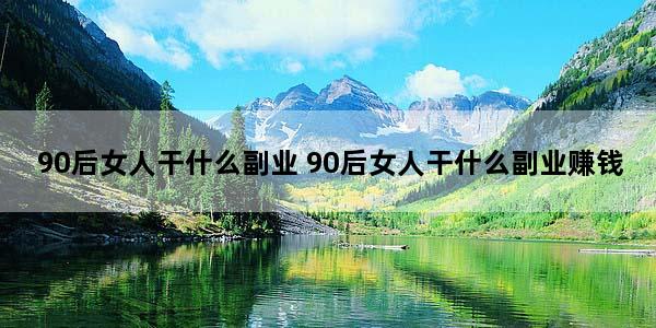 90后女人干什么副业 90后女人干什么副业赚钱